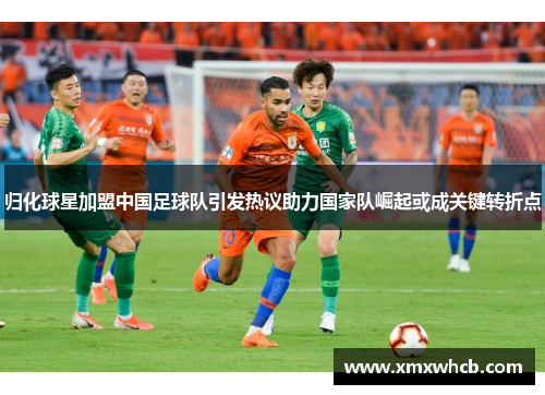 归化球星加盟中国足球队引发热议助力国家队崛起或成关键转折点