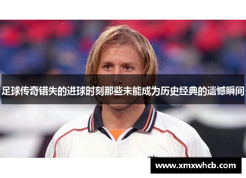 足球传奇错失的进球时刻那些未能成为历史经典的遗憾瞬间