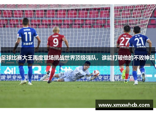 足球比赛大王再度登场挑战世界顶级强队，谁能打破他的不败神话